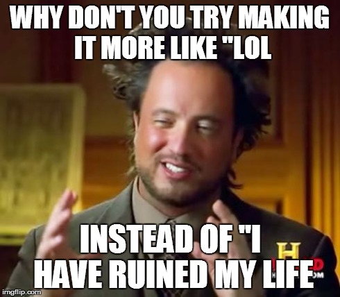 WHY DON'T YOU TRY MAKING IT MORE LIKE "LOL INSTEAD OF "I HAVE RUINED MY LIFE | image tagged in memes,ancient aliens | made w/ Imgflip meme maker