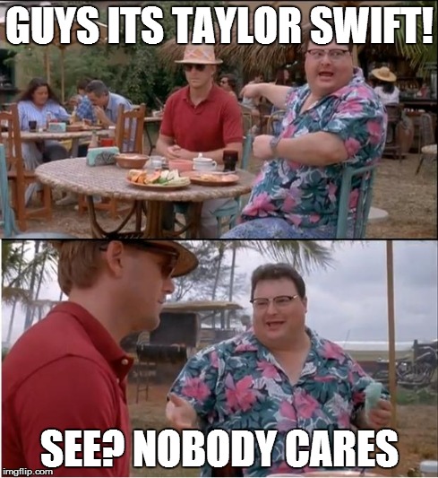 See Nobody Cares Meme | GUYS ITS TAYLOR SWIFT! SEE? NOBODY CARES | image tagged in memes,see nobody cares | made w/ Imgflip meme maker