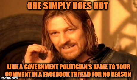 One Does Not Simply | ONE SIMPLY DOES NOT LINK A GOVERNMENT POLITICIAN'S NAME TO YOUR COMMENT IN A FACEBOOK THREAD FOR NO REASON | image tagged in memes,one does not simply | made w/ Imgflip meme maker