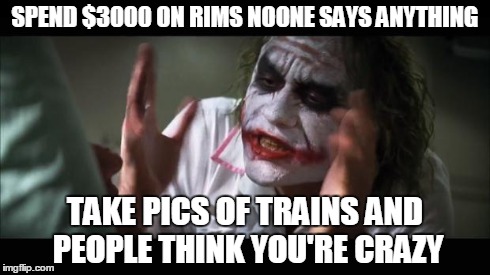 foamer funnies 4 | SPEND $3000 ON RIMS NOONE SAYS ANYTHING TAKE PICS OF TRAINS AND PEOPLE THINK YOU'RE CRAZY | image tagged in memes,and everybody loses their minds | made w/ Imgflip meme maker