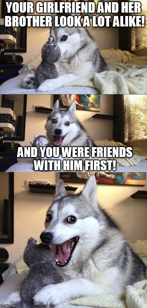 Bad Pun Dog | YOUR GIRLFRIEND AND HER BROTHER LOOK A LOT ALIKE! AND YOU WERE FRIENDS WITH HIM FIRST! | image tagged in memes,bad pun dog | made w/ Imgflip meme maker