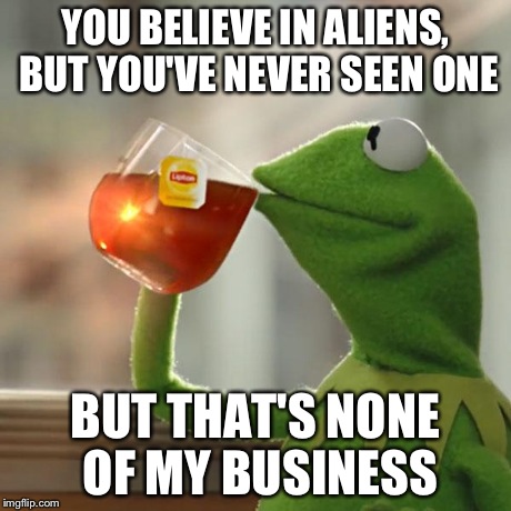 But That's None Of My Business Meme | YOU BELIEVE IN ALIENS, BUT YOU'VE NEVER SEEN ONE BUT THAT'S NONE OF MY BUSINESS | image tagged in memes,but thats none of my business,kermit the frog | made w/ Imgflip meme maker
