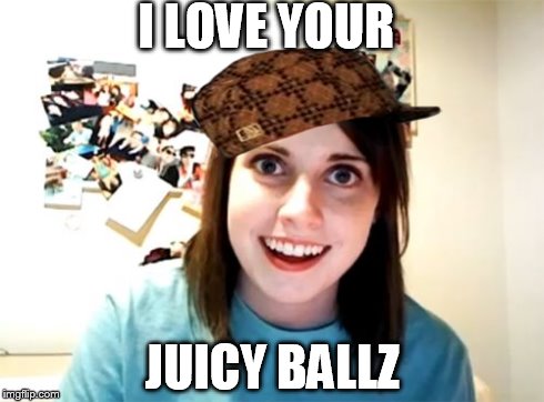 Overly Attached Girlfriend | I LOVE YOUR JUICY BALLZ | image tagged in memes,overly attached girlfriend,scumbag | made w/ Imgflip meme maker
