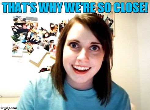 Overly Attached Girlfriend Meme | THAT'S WHY WE'RE SO CLOSE! | image tagged in memes,overly attached girlfriend | made w/ Imgflip meme maker