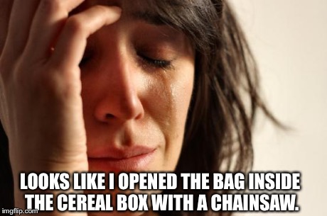 First World Problems Meme | LOOKS LIKE I OPENED THE BAG INSIDE THE CEREAL BOX WITH A CHAINSAW. | image tagged in memes,first world problems | made w/ Imgflip meme maker