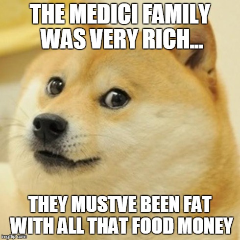Doge Meme | THE MEDICI FAMILY WAS VERY RICH... THEY MUSTVE BEEN FAT WITH ALL THAT FOOD MONEY | image tagged in memes,doge | made w/ Imgflip meme maker