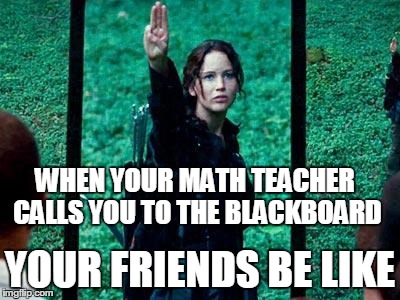 Hunger Games 2 | WHEN YOUR MATH TEACHER CALLS YOU TO THE BLACKBOARD YOUR FRIENDS BE LIKE | image tagged in hunger games 2 | made w/ Imgflip meme maker