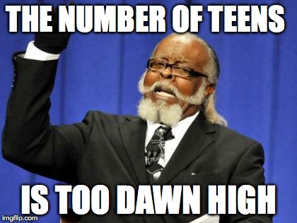 Too Damn High | THE NUMBER OF TEENS IS TOO DAWN HIGH | image tagged in memes,too damn high | made w/ Imgflip meme maker