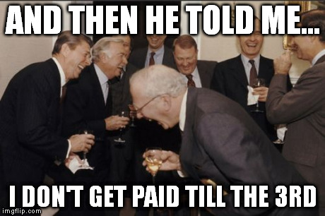 Laughing Men In Suits Meme | AND THEN HE TOLD ME... I DON'T GET PAID TILL THE 3RD | image tagged in memes,laughing men in suits | made w/ Imgflip meme maker