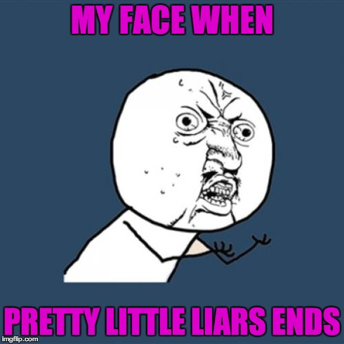 Y U No Meme | MY FACE WHEN PRETTY LITTLE LIARS ENDS | image tagged in memes,y u no | made w/ Imgflip meme maker