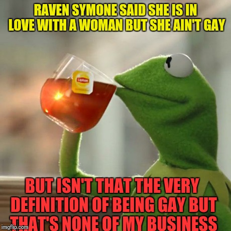 But That's None Of My Business Meme | RAVEN SYMONE SAID SHE IS IN LOVE WITH A WOMAN BUT SHE AIN'T GAY BUT ISN'T THAT THE VERY DEFINITION OF BEING GAY BUT THAT'S NONE OF MY BUSINE | image tagged in memes,but thats none of my business,kermit the frog | made w/ Imgflip meme maker