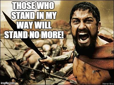 Spartan Leonidas | THOSE WHO STAND IN MY WAY WILL STAND NO MORE! | image tagged in spartan leonidas | made w/ Imgflip meme maker