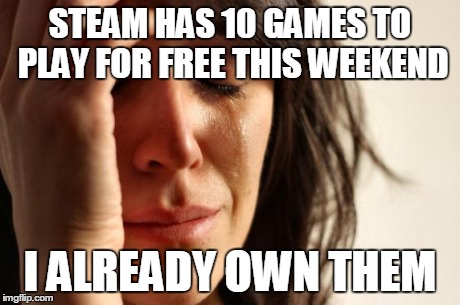 First World Problems Meme | STEAM HAS 10 GAMES TO PLAY FOR FREE THIS WEEKEND I ALREADY OWN THEM | image tagged in memes,first world problems | made w/ Imgflip meme maker