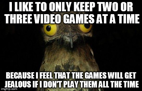 Crazy eyed bird | I LIKE TO ONLY KEEP TWO OR THREE VIDEO GAMES AT A TIME BECAUSE I FEEL THAT THE GAMES WILL GET JEALOUS IF I DON'T PLAY THEM ALL THE TIME | image tagged in crazy eyed bird | made w/ Imgflip meme maker