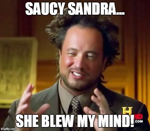 Ancient Aliens | SAUCY SANDRA... SHE BLEW MY MIND! | image tagged in memes,ancient aliens | made w/ Imgflip meme maker