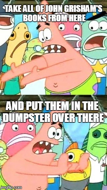 Put It Somewhere Else Patrick | TAKE ALL OF JOHN GRISHAM'S BOOKS FROM HERE AND PUT THEM IN THE DUMPSTER OVER THERE | image tagged in memes,put it somewhere else patrick | made w/ Imgflip meme maker
