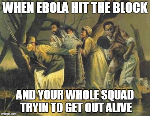 WHEN EBOLA HIT THE BLOCK AND YOUR WHOLE SQUAD TRYIN TO GET OUT ALIVE | image tagged in harriet tubman | made w/ Imgflip meme maker