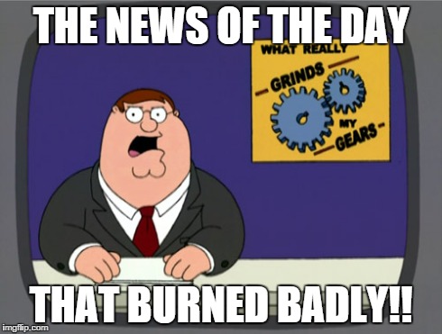 Peter Griffin News | THE NEWS OF THE DAY THAT BURNED BADLY!! | image tagged in memes,peter griffin news | made w/ Imgflip meme maker