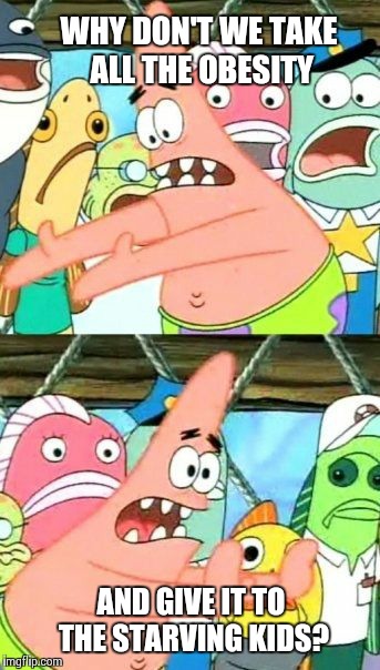 Put It Somewhere Else Patrick | WHY DON'T WE TAKE ALL THE OBESITY AND GIVE IT TO THE STARVING KIDS? | image tagged in memes,put it somewhere else patrick | made w/ Imgflip meme maker