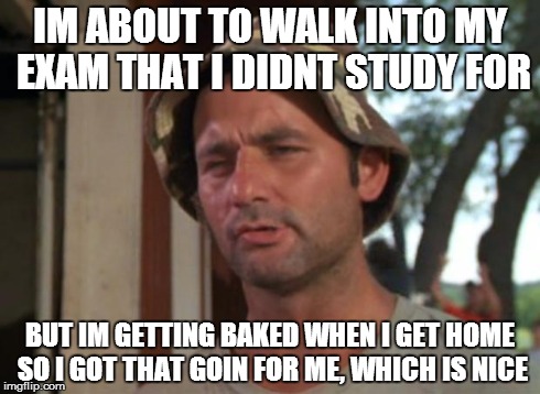 So I Got That Goin For Me Which Is Nice Meme | IM ABOUT TO WALK INTO MY EXAM THAT I DIDNT STUDY FOR BUT IM GETTING BAKED WHEN I GET HOME SO I GOT THAT GOIN FOR ME, WHICH IS NICE | image tagged in memes,so i got that goin for me which is nice | made w/ Imgflip meme maker