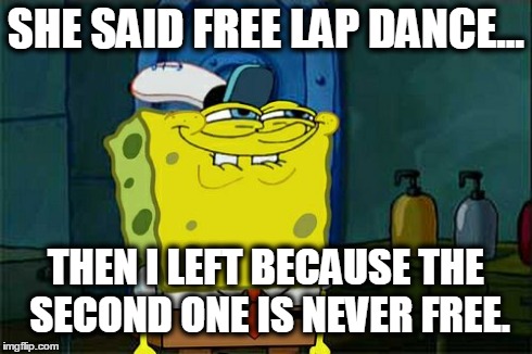 Don't You Squidward | SHE SAID FREE LAP DANCE... THEN I LEFT BECAUSE THE SECOND ONE IS NEVER FREE. | image tagged in memes,dont you squidward | made w/ Imgflip meme maker
