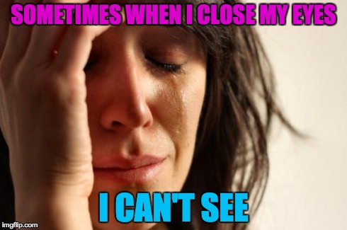 First World Problems | SOMETIMES WHEN I CLOSE MY EYES I CAN'T SEE | image tagged in memes,first world problems | made w/ Imgflip meme maker