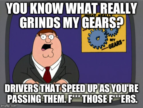 Peter Griffin News Meme | YOU KNOW WHAT REALLY GRINDS MY GEARS? DRIVERS THAT SPEED UP AS YOU'RE PASSING THEM. F*** THOSE F***ERS. | image tagged in memes,peter griffin news | made w/ Imgflip meme maker