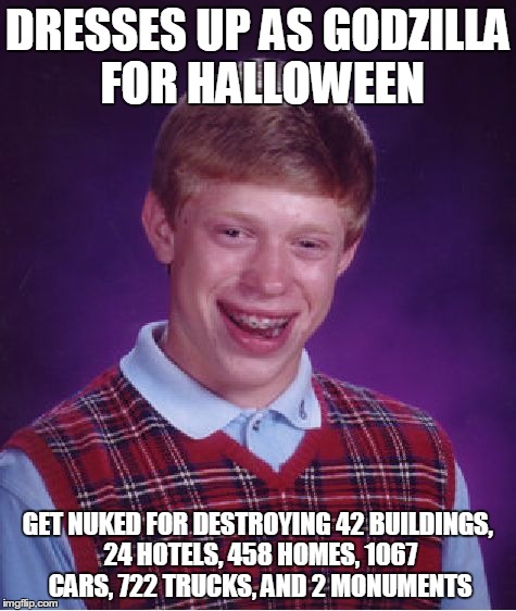 Bad Luck Brian Meme | DRESSES UP AS GODZILLA FOR HALLOWEEN GET NUKED FOR DESTROYING 42 BUILDINGS, 24 HOTELS, 458 HOMES, 1067 CARS, 722 TRUCKS, AND 2 MONUMENTS | image tagged in memes,bad luck brian | made w/ Imgflip meme maker