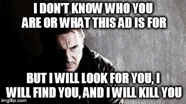 I Will Find You And Kill You | I DON'T KNOW WHO YOU ARE OR WHAT THIS AD IS FOR BUT I WILL LOOK FOR YOU, I WILL FIND YOU, AND I WILL KILL YOU | image tagged in memes,i will find you and kill you | made w/ Imgflip meme maker