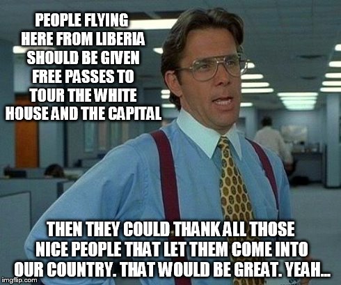 That Would Be Great | PEOPLE FLYING HERE FROM LIBERIA SHOULD BE GIVEN FREE PASSES TO TOUR THE WHITE HOUSE AND THE CAPITAL THEN THEY COULD THANK ALL THOSE NICE PEO | image tagged in memes,that would be great | made w/ Imgflip meme maker