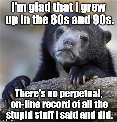 Let's all post naked pictures of ourselves! | I'm glad that I grew up in the 80s and 90s. There's no perpetual, on-line record of all the stupid stuff I said and did. | image tagged in memes,confession bear | made w/ Imgflip meme maker