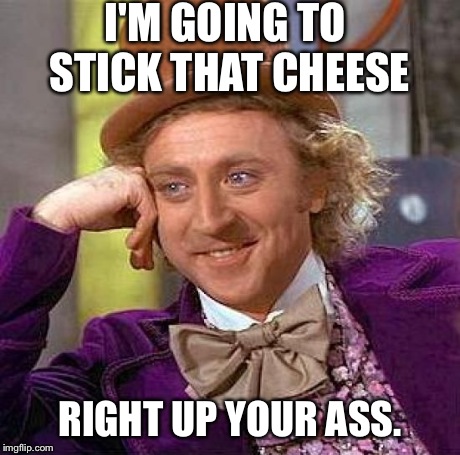 Creepy Condescending Wonka | I'M GOING TO STICK THAT CHEESE RIGHT UP YOUR ASS. | image tagged in memes,creepy condescending wonka | made w/ Imgflip meme maker
