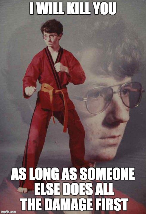 Karate Kyle Meme | I WILL KILL YOU AS LONG AS SOMEONE ELSE DOES ALL THE DAMAGE FIRST | image tagged in memes,karate kyle | made w/ Imgflip meme maker
