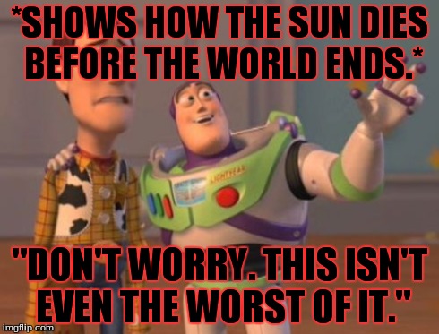 X, X Everywhere | *SHOWS HOW THE SUN DIES BEFORE THE WORLD ENDS.* "DON'T WORRY. THIS ISN'T EVEN THE WORST OF IT." | image tagged in memes,x x everywhere | made w/ Imgflip meme maker