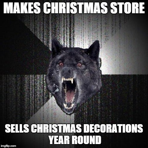 For all you Christmas haters out there. | MAKES CHRISTMAS STORE SELLS CHRISTMAS DECORATIONS YEAR ROUND | image tagged in insanity wolf,memes,christmas,store | made w/ Imgflip meme maker