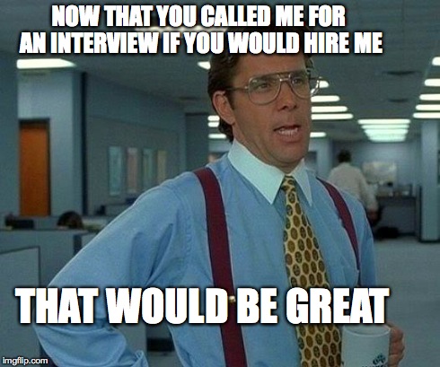 That Would Be Great Meme | NOW THAT YOU CALLED ME FOR AN INTERVIEW IF YOU WOULD HIRE ME THAT WOULD BE GREAT | image tagged in memes,that would be great | made w/ Imgflip meme maker