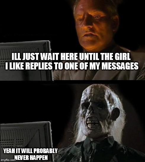 I'll Just Wait Here | ILL JUST WAIT HERE UNTIL THE GIRL I LIKE REPLIES TO ONE OF MY MESSAGES YEAH IT WILL PROBABLY NEVER HAPPEN | image tagged in memes,ill just wait here | made w/ Imgflip meme maker