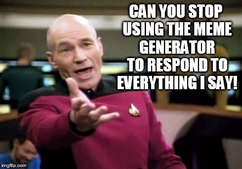 Picard Wtf Meme | CAN YOU STOP USING THE MEME GENERATOR TO RESPOND TO EVERYTHING I SAY! | image tagged in memes,picard wtf | made w/ Imgflip meme maker
