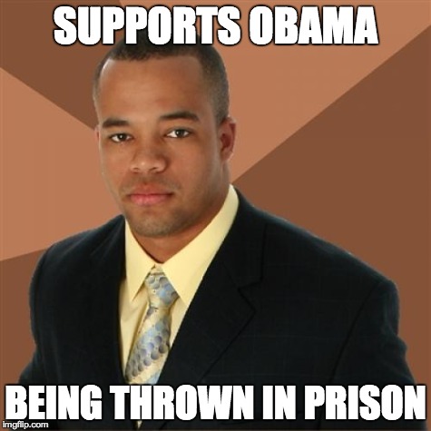 Successful Black Man Meme | SUPPORTS OBAMA BEING THROWN IN PRISON | image tagged in memes,successful black man | made w/ Imgflip meme maker
