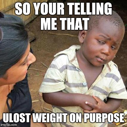 Third World Skeptical Kid Meme | SO YOUR TELLING ME THAT ULOST WEIGHT ON PURPOSE | image tagged in memes,third world skeptical kid | made w/ Imgflip meme maker