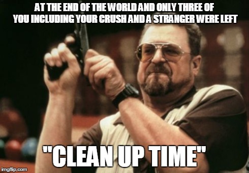 Am I The Only One Around Here Meme | AT THE END OF THE WORLD AND ONLY THREE OF YOU INCLUDING YOUR CRUSH AND A STRANGER WERE LEFT "CLEAN UP TIME" | image tagged in memes,am i the only one around here | made w/ Imgflip meme maker