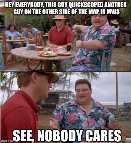 See Nobody Cares | HEY EVERYBODY, THIS GUY QUICKSCOPED ANOTHER GUY ON THE OTHER SIDE OF THE MAP IN MW3 SEE, NOBODY CARES | image tagged in memes,see nobody cares | made w/ Imgflip meme maker