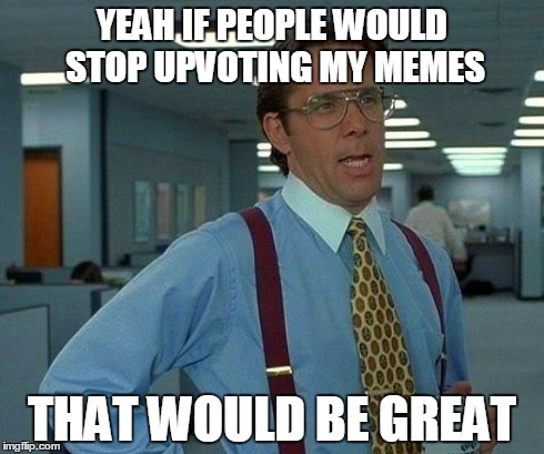 That Would Be Great | YEAH IF PEOPLE WOULD STOP UPVOTING MY MEMES THAT WOULD BE GREAT | image tagged in memes,that would be great | made w/ Imgflip meme maker