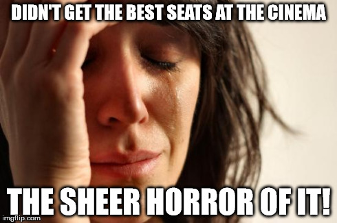 First World Problems | DIDN'T GET THE BEST SEATS AT THE CINEMA THE SHEER HORROR OF IT! | image tagged in memes,first world problems | made w/ Imgflip meme maker