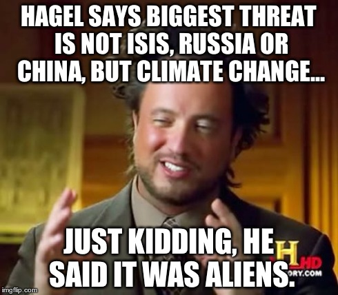 Hagel Says Biggest Threat Facing Military Is Climate Change (you just can't make this stuff up!) | HAGEL SAYS BIGGEST THREAT IS NOT ISIS, RUSSIA OR CHINA, BUT CLIMATE CHANGE... JUST KIDDING, HE SAID IT WAS ALIENS. | image tagged in memes,ancient aliens,climate change,military,hagel | made w/ Imgflip meme maker