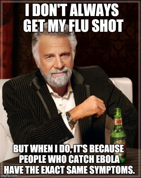 The Most Interesting Man In The World Meme | I DON'T ALWAYS GET MY FLU SHOT BUT WHEN I DO, IT'S BECAUSE PEOPLE WHO CATCH EBOLA HAVE THE EXACT SAME SYMPTOMS. | image tagged in memes,the most interesting man in the world | made w/ Imgflip meme maker