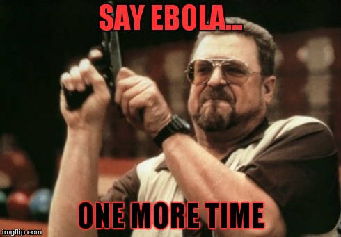Say Ebola one more time | SAY EBOLA... ONE MORE TIME | image tagged in memes,am i the only one around here,ebola | made w/ Imgflip meme maker