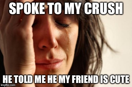 First World Problems Meme | SPOKE TO MY CRUSH HE TOLD ME HE MY FRIEND IS CUTE | image tagged in memes,first world problems | made w/ Imgflip meme maker