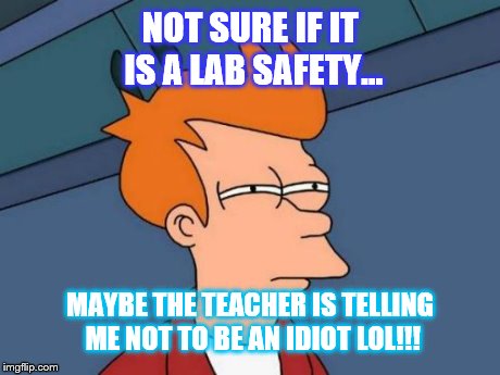 Futurama Fry | NOT SURE IF IT IS A LAB SAFETY... MAYBE THE TEACHER IS TELLING ME NOT TO BE AN IDIOT LOL!!! | image tagged in memes,futurama fry | made w/ Imgflip meme maker