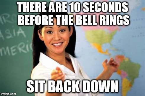 Unhelpful High School Teacher Meme | THERE ARE 10 SECONDS BEFORE THE BELL RINGS SIT BACK DOWN | image tagged in memes,unhelpful high school teacher | made w/ Imgflip meme maker